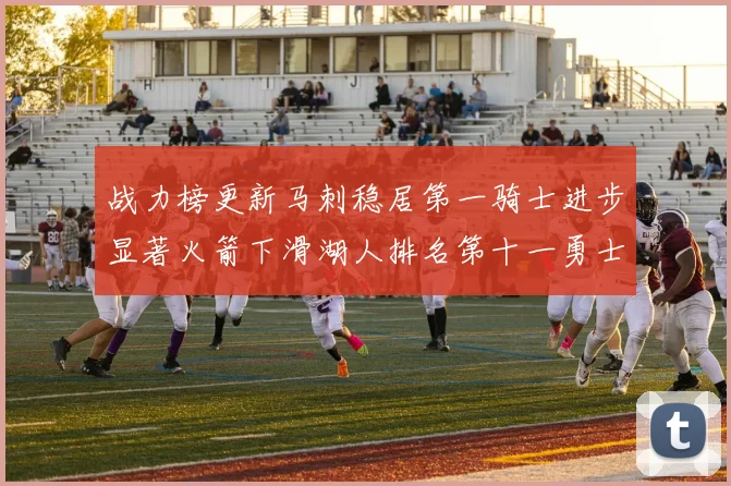 战力榜更新马刺稳居第一骑士进步显著火箭下滑湖人排名第十一勇士继续低迷