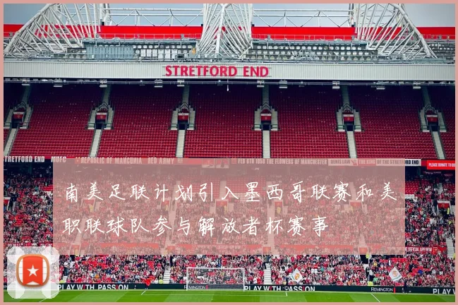 南美足联计划引入墨西哥联赛和美职联球队参与解放者杯赛事