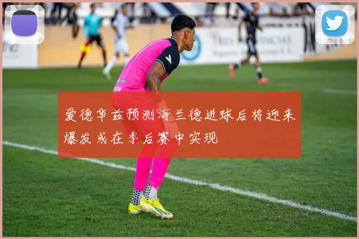 爱德华兹预测海兰德进球后将迎来爆发或在季后赛中实现