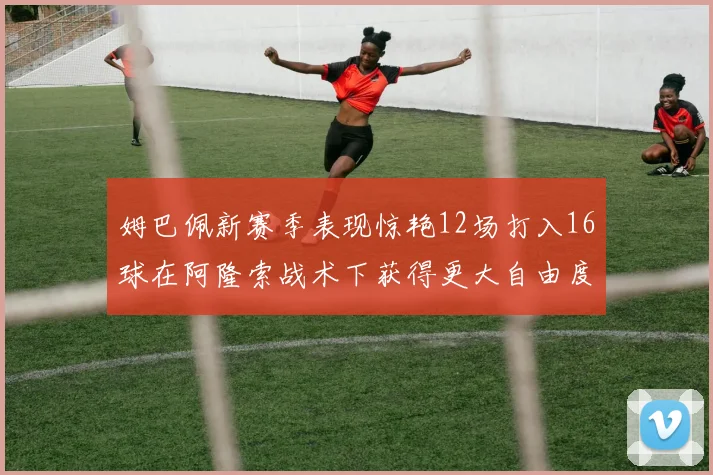 姆巴佩新赛季表现惊艳12场打入16球在阿隆索战术下获得更大自由度