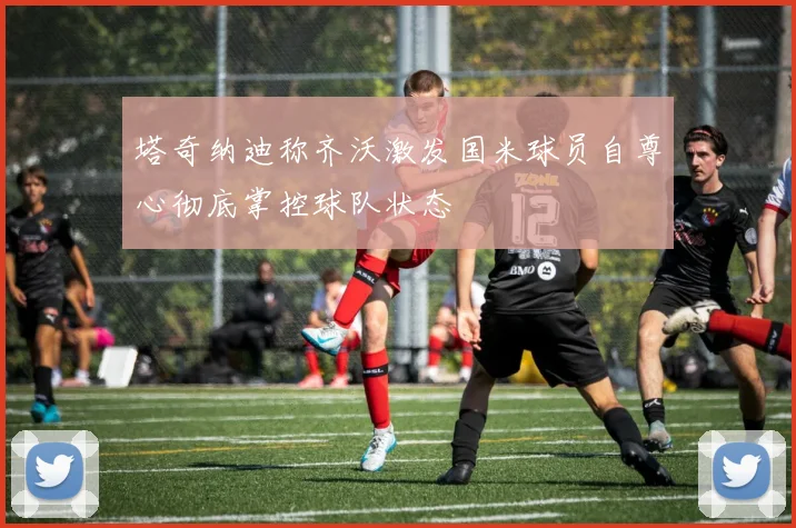 塔奇纳迪称齐沃激发国米球员自尊心彻底掌控球队状态