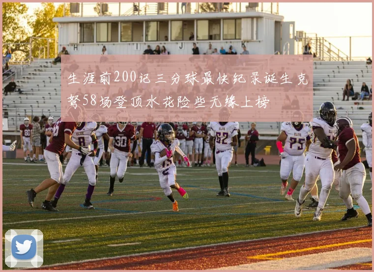 生涯前200记三分球最快纪录诞生克弩58场登顶水花险些无缘上榜