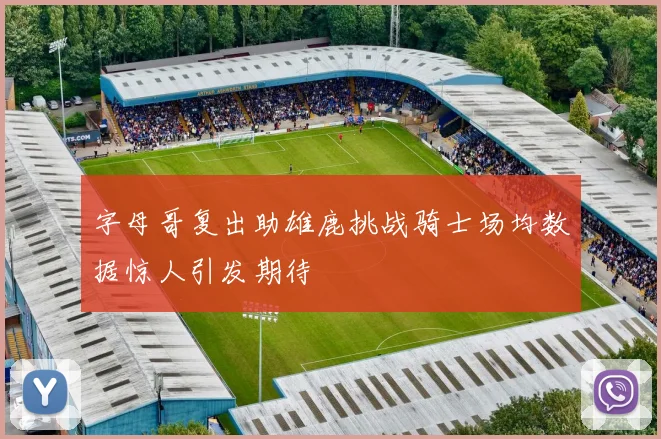 字母哥复出助雄鹿挑战骑士场均数据惊人引发期待
