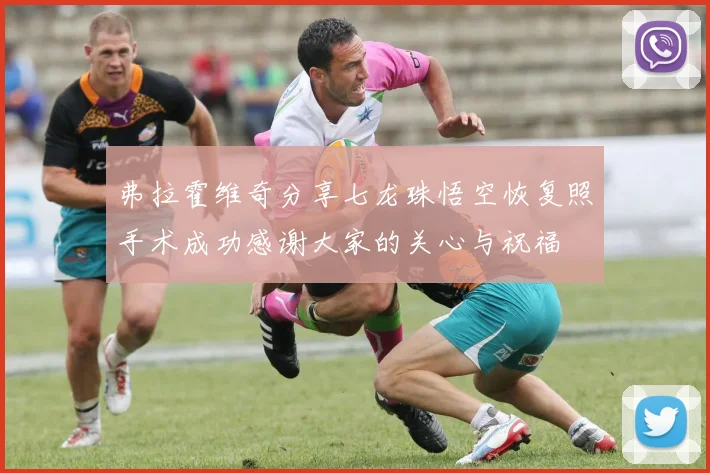 弗拉霍维奇分享七龙珠悟空恢复照手术成功感谢大家的关心与祝福