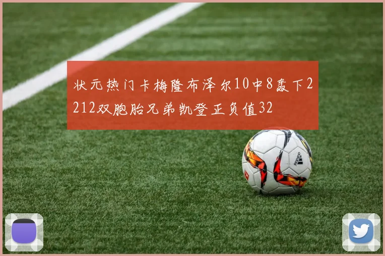 状元热门卡梅隆布泽尔10中8轰下2212双胞胎兄弟凯登正负值32