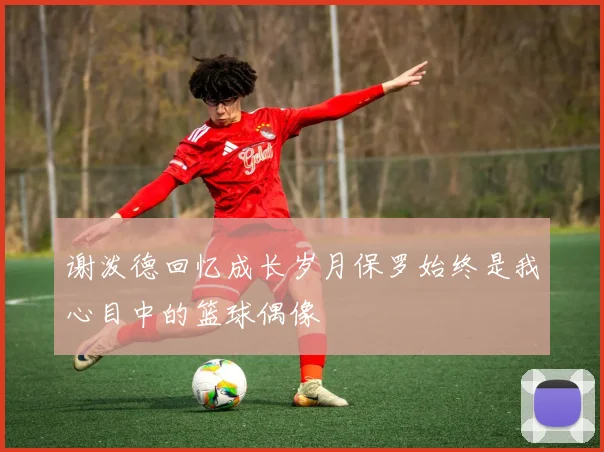 谢泼德回忆成长岁月保罗始终是我心目中的篮球偶像