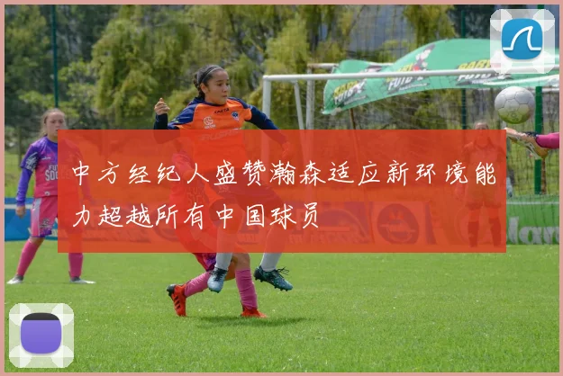 中方经纪人盛赞瀚森适应新环境能力超越所有中国球员
