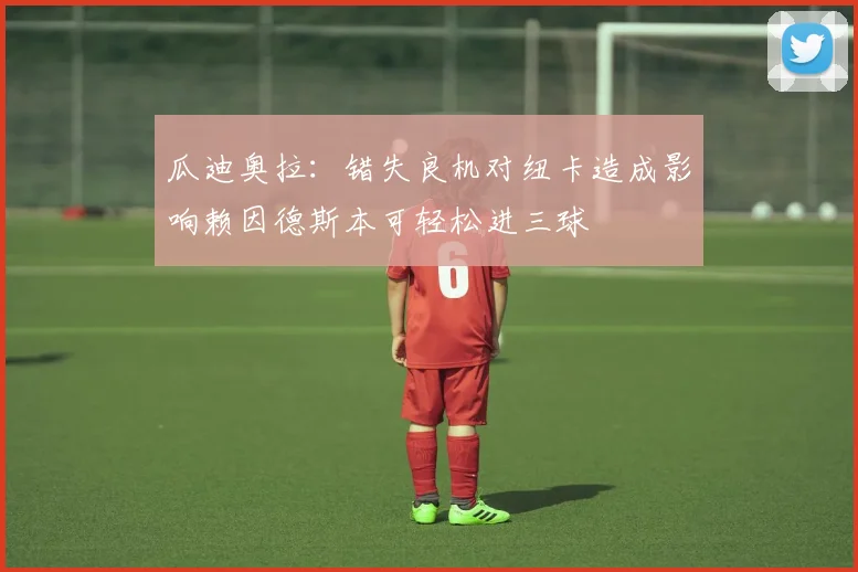 瓜迪奥拉：错失良机对纽卡造成影响赖因德斯本可轻松进三球