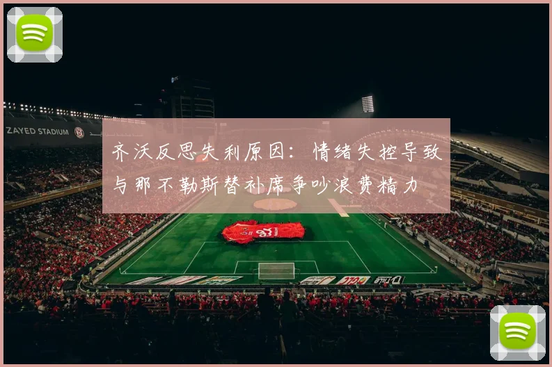 齐沃反思失利原因：情绪失控导致与那不勒斯替补席争吵浪费精力