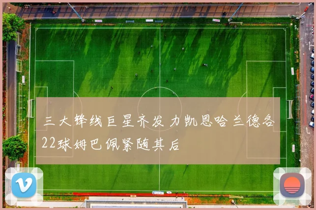 三大锋线巨星齐发力凯恩哈兰德各22球姆巴佩紧随其后