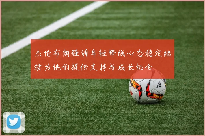 杰伦布朗强调年轻锋线心态稳定继续为他们提供支持与成长机会