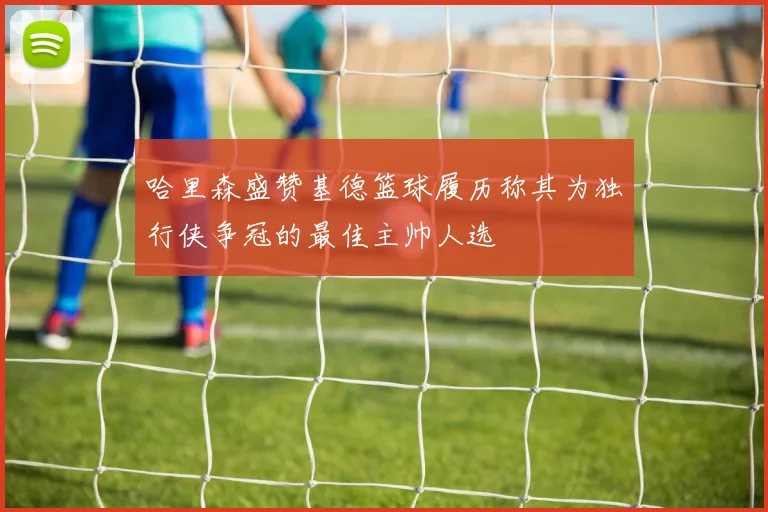 哈里森盛赞基德篮球履历称其为独行侠争冠的最佳主帅人选