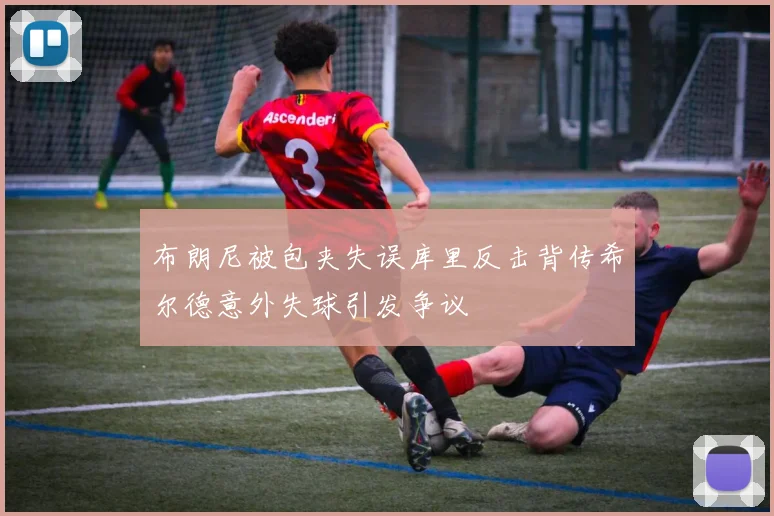 布朗尼被包夹失误库里反击背传希尔德意外失球引发争议