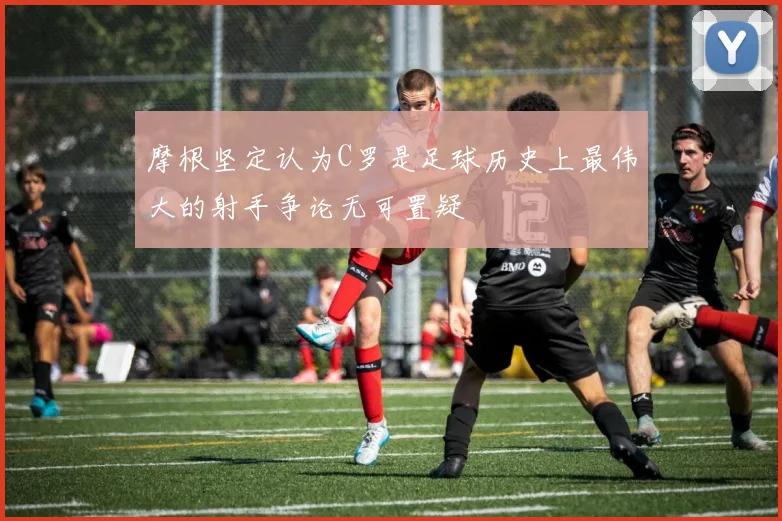 摩根坚定认为C罗是足球历史上最伟大的射手争论无可置疑