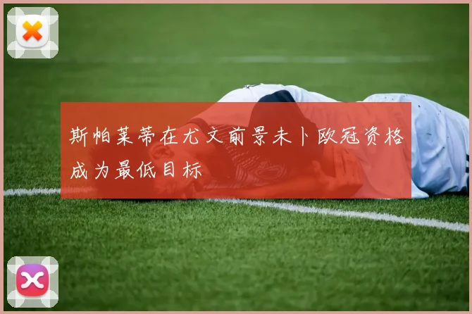 斯帕莱蒂在尤文前景未卜欧冠资格成为最低目标