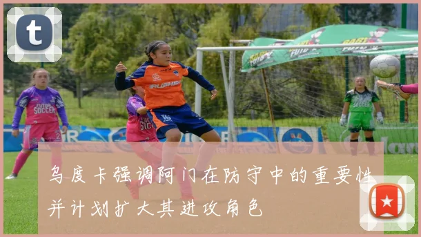 乌度卡强调阿门在防守中的重要性并计划扩大其进攻角色
