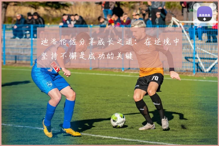 迪洛伦佐分享成长之道：在逆境中坚持不懈是成功的关键