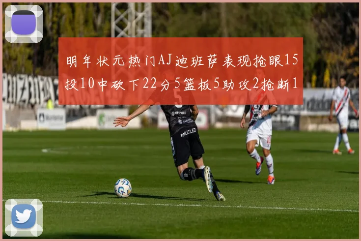 明年状元热门AJ迪班萨表现抢眼15投10中砍下22分5篮板5助攻2抢断1盖帽