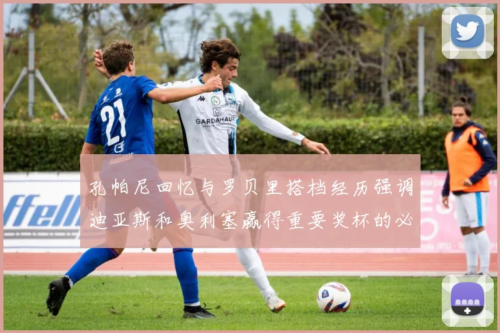 孔帕尼回忆与罗贝里搭档经历强调迪亚斯和奥利塞赢得重要奖杯的必要性