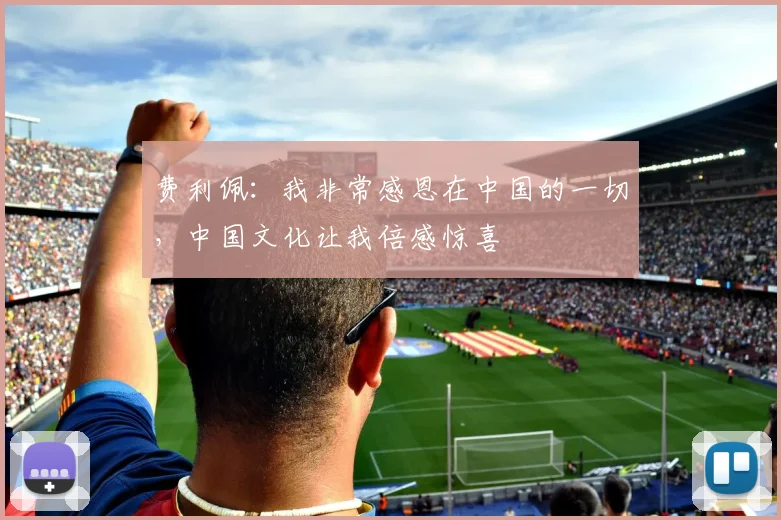 费利佩：我非常感恩在中国的一切，中国文化让我倍感惊喜