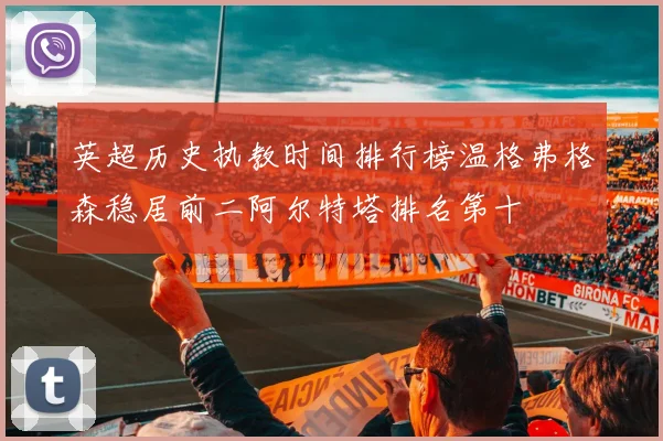 英超历史执教时间排行榜温格弗格森稳居前二阿尔特塔排名第十