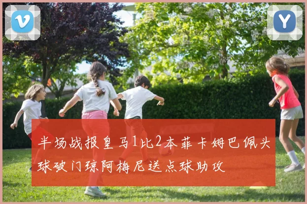 半场战报皇马1比2本菲卡姆巴佩头球破门琼阿梅尼送点球助攻