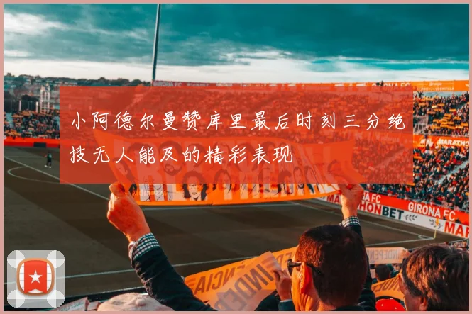 小阿德尔曼赞库里最后时刻三分绝技无人能及的精彩表现