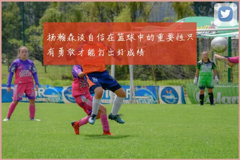 杨瀚森谈自信在篮球中的重要性只有勇敢才能打出好成绩