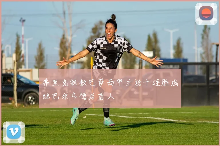 弗里克执教巴萨西甲主场十连胜成继巴尔韦德后首人
