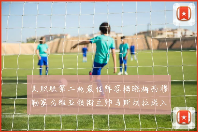 美职联第二轮最佳阵容揭晓梅西穆勒塞戈维亚领衔主帅马斯切拉诺入选