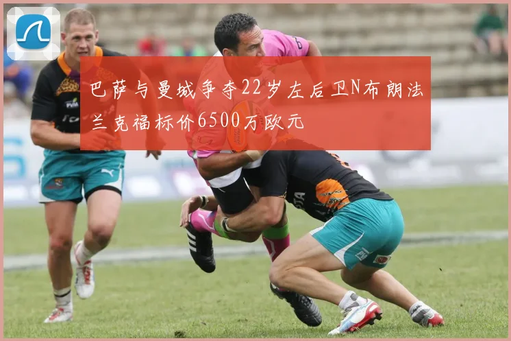 巴萨与曼城争夺22岁左后卫N布朗法兰克福标价6500万欧元