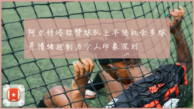 阿尔特塔称赞球队上半场机会多球员情绪控制力令人印象深刻