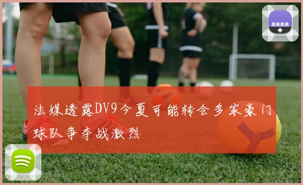 法媒透露DV9今夏可能转会多家豪门球队争夺战激烈