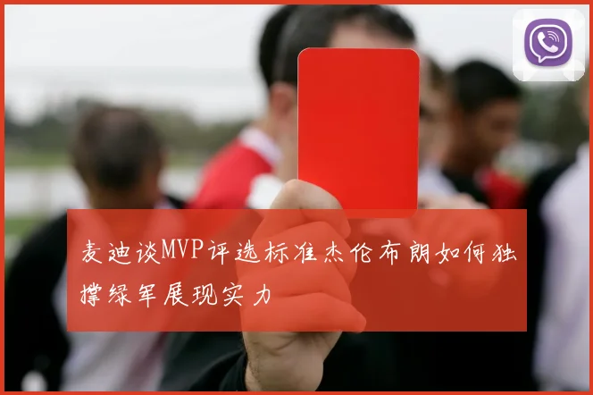 麦迪谈MVP评选标准杰伦布朗如何独撑绿军展现实力