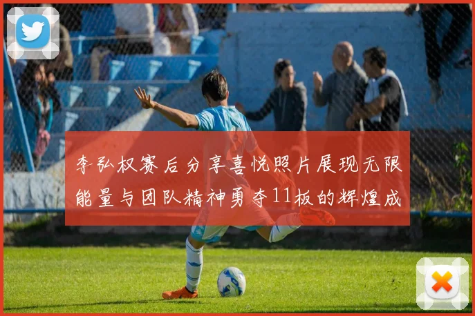李弘权赛后分享喜悦照片展现无限能量与团队精神勇夺11板的辉煌成就