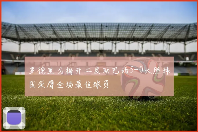 罗德里戈梅开二度助巴西5-0大胜韩国荣膺全场最佳球员