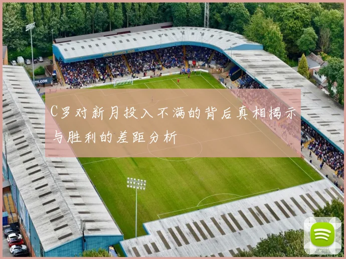 C罗对新月投入不满的背后真相揭示与胜利的差距分析