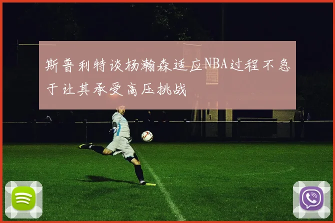 斯普利特谈杨瀚森适应NBA过程不急于让其承受高压挑战
