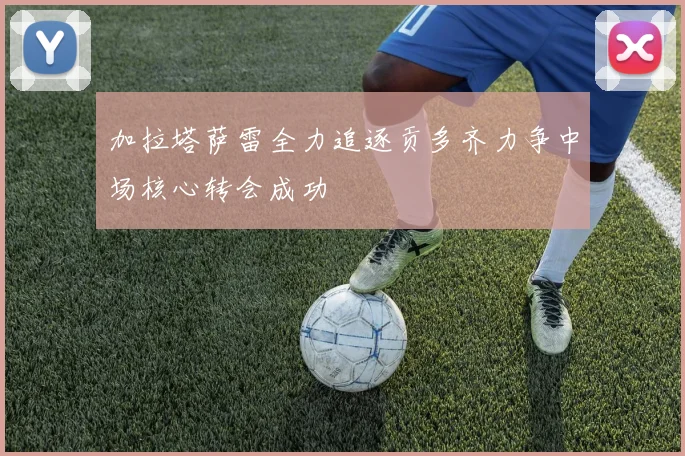 加拉塔萨雷全力追逐贡多齐力争中场核心转会成功