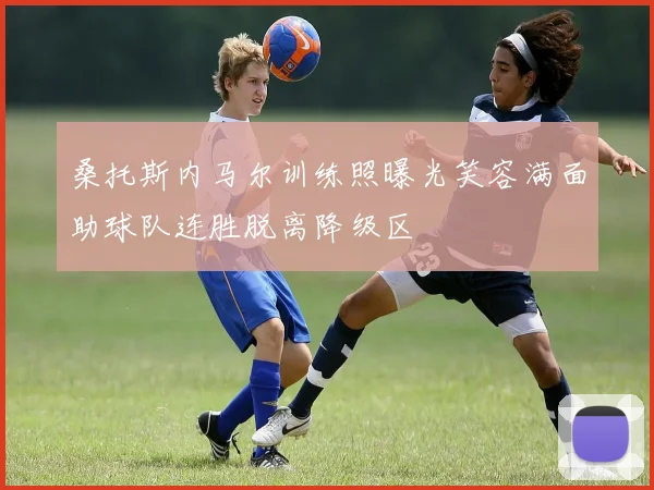 桑托斯内马尔训练照曝光笑容满面助球队连胜脱离降级区