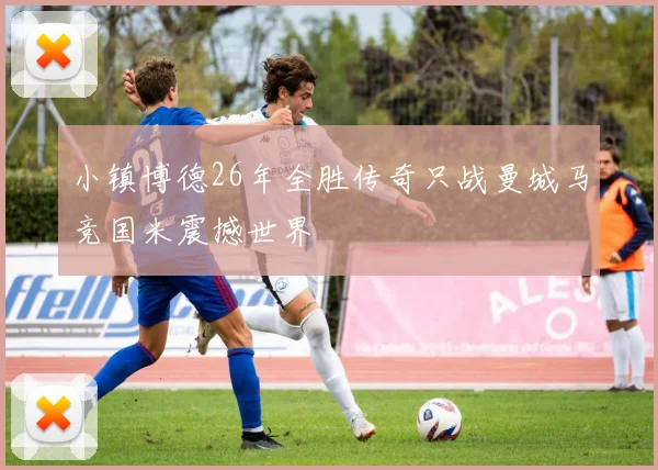 小镇博德26年全胜传奇只战曼城马竞国米震撼世界