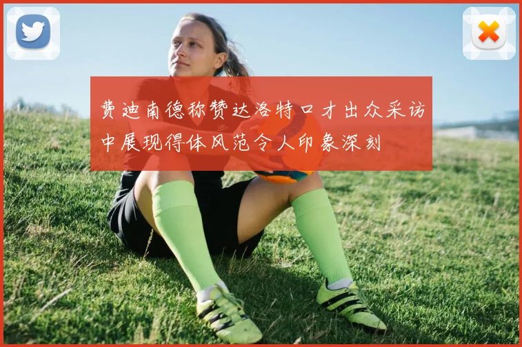 费迪南德称赞达洛特口才出众采访中展现得体风范令人印象深刻