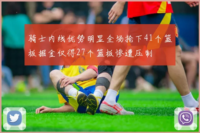 骑士内线优势明显全场抢下41个篮板掘金仅得27个篮板惨遭压制